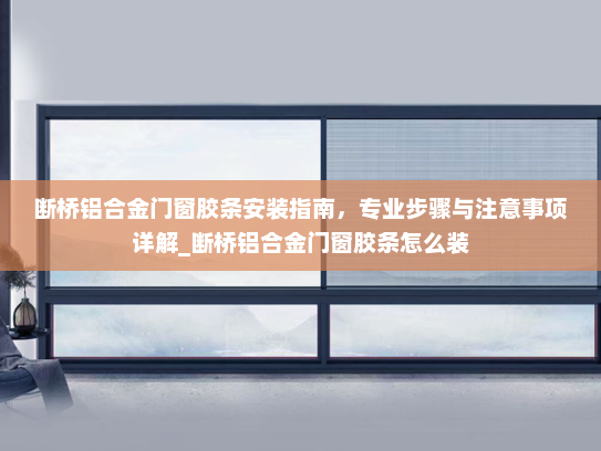 断桥铝合金门窗胶条安装指南，专业步骤与注意事项详解_断桥铝合金门窗胶条怎么装