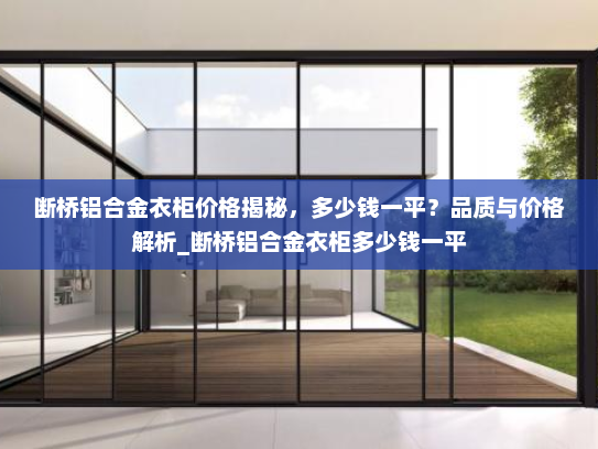 断桥铝合金衣柜价格揭秘，多少钱一平？品质与价格解析_断桥铝合金衣柜多少钱一平