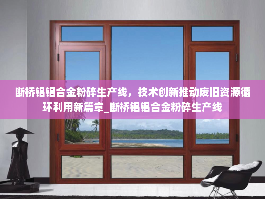 断桥铝铝合金粉碎生产线，技术创新推动废旧资源循环利用新篇章_断桥铝铝合金粉碎生产线