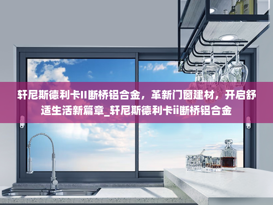 轩尼斯德利卡II断桥铝合金，革新门窗建材，开启舒适生活新篇章_轩尼斯德利卡ii断桥铝合金