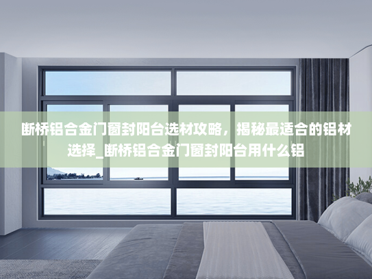 断桥铝合金门窗封阳台选材攻略，揭秘最适合的铝材选择_断桥铝合金门窗封阳台用什么铝