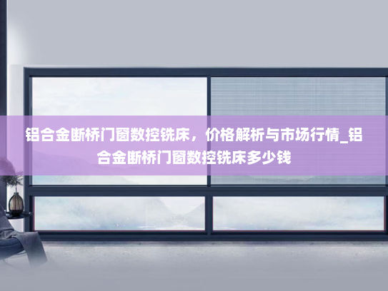 铝合金断桥门窗数控铣床，价格解析与市场行情_铝合金断桥门窗数控铣床多少钱