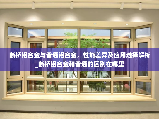 断桥铝合金与普通铝合金，性能差异及应用选择解析_断桥铝合金和普通的区别在哪里