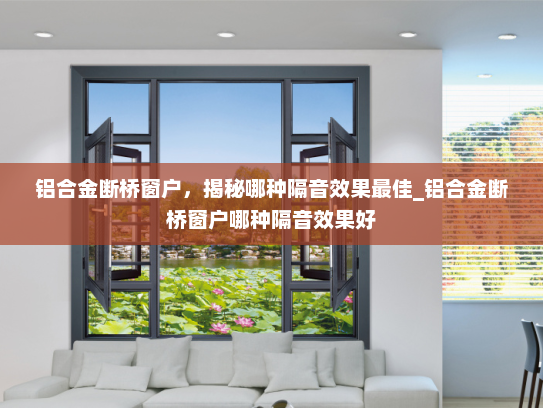 铝合金断桥窗户，揭秘哪种隔音效果最佳_铝合金断桥窗户哪种隔音效果好