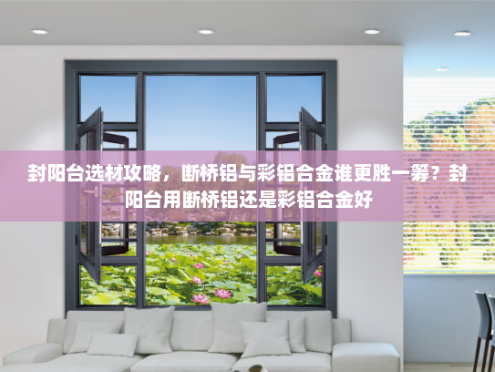 封阳台选材攻略，断桥铝与彩铝合金谁更胜一筹？封阳台用断桥铝还是彩铝合金好