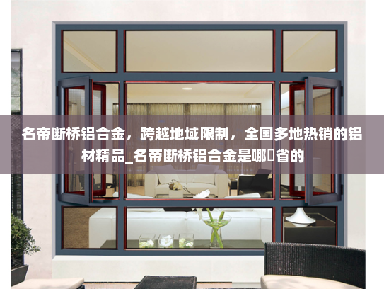 名帝断桥铝合金，跨越地域限制，全国多地热销的铝材精品_名帝断桥铝合金是哪亇省的