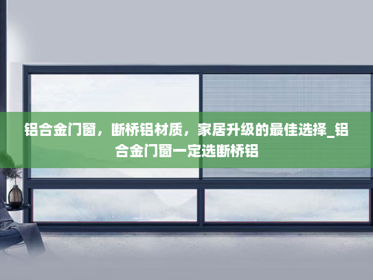 铝合金门窗，断桥铝材质，家居升级的最佳选择_铝合金门窗一定选断桥铝