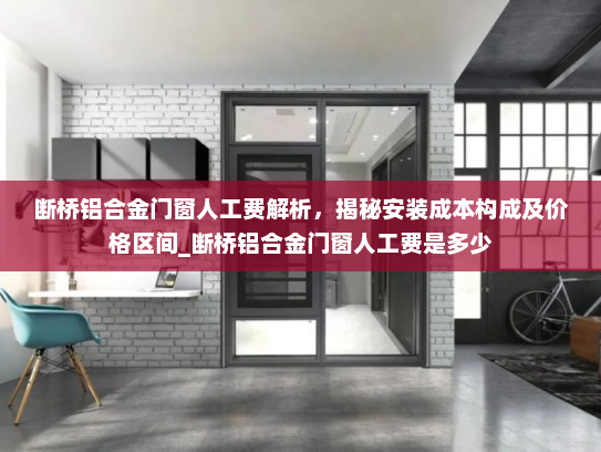 断桥铝合金门窗人工费解析，揭秘安装成本构成及价格区间_断桥铝合金门窗人工费是多少