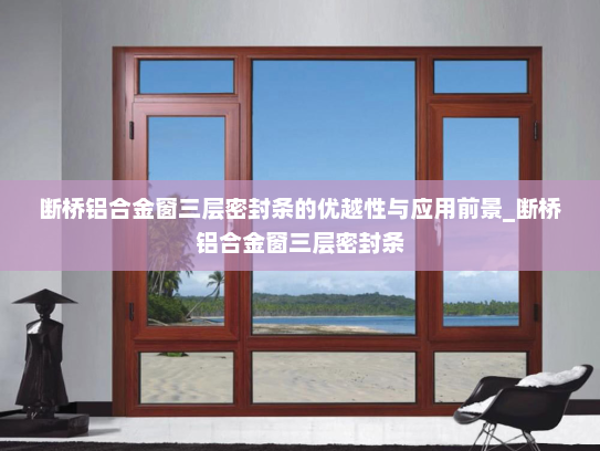 断桥铝合金窗三层密封条的优越性与应用前景_断桥铝合金窗三层密封条