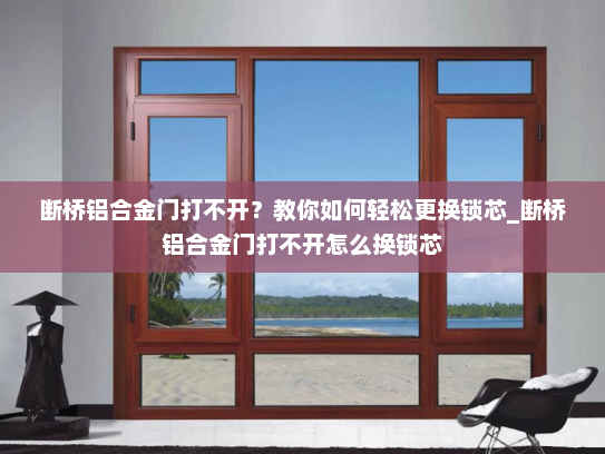 断桥铝合金门打不开？教你如何轻松更换锁芯_断桥铝合金门打不开怎么换锁芯
