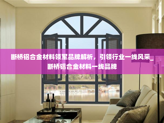 断桥铝合金材料领军品牌解析，引领行业一线风采_断桥铝合金材料一线品牌
