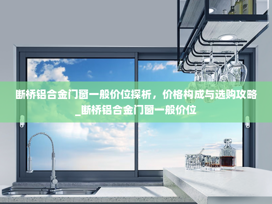 断桥铝合金门窗一般价位探析，价格构成与选购攻略_断桥铝合金门窗一般价位