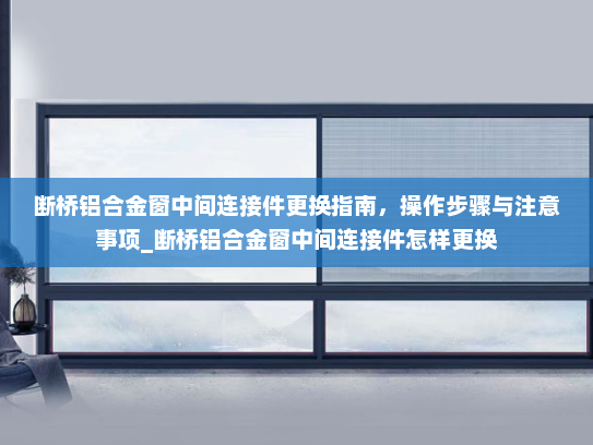 断桥铝合金窗中间连接件更换指南，操作步骤与注意事项_断桥铝合金窗中间连接件怎样更换