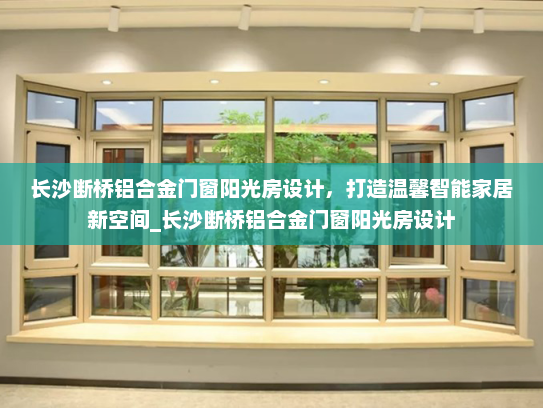 长沙断桥铝合金门窗阳光房设计，打造温馨智能家居新空间_长沙断桥铝合金门窗阳光房设计
