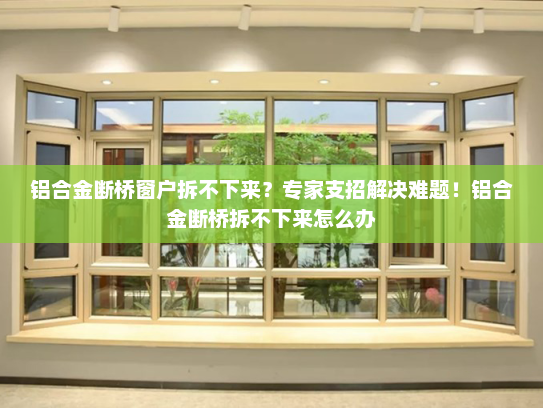 铝合金断桥窗户拆不下来？专家支招解决难题！铝合金断桥拆不下来怎么办
