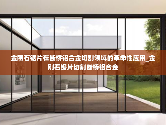 金刚石锯片在断桥铝合金切割领域的革命性应用_金刚石锯片切割断桥铝合金