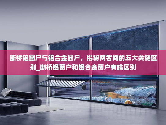 断桥铝窗户与铝合金窗户，揭秘两者间的五大关键区别_断桥铝窗户和铝合金窗户有啥区别