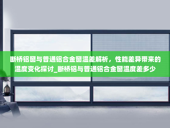 断桥铝窗与普通铝合金窗温差解析，性能差异带来的温度变化探讨_断桥铝与普通铝合金窗温度差多少