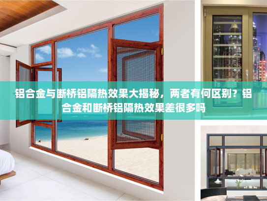 铝合金与断桥铝隔热效果大揭秘，两者有何区别？铝合金和断桥铝隔热效果差很多吗