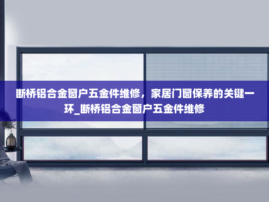 断桥铝合金窗户五金件维修，家居门窗保养的关键一环_断桥铝合金窗户五金件维修