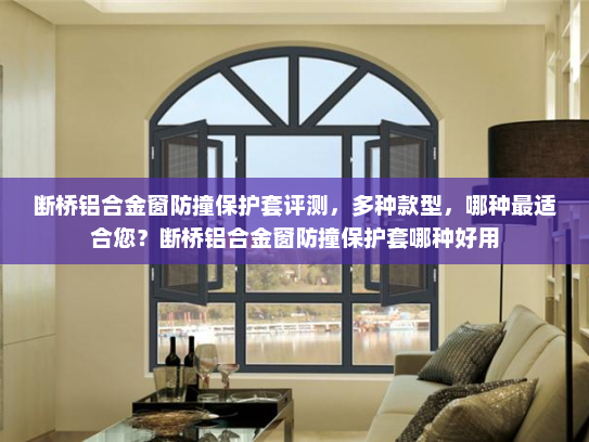 断桥铝合金窗防撞保护套评测，多种款型，哪种最适合您？断桥铝合金窗防撞保护套哪种好用