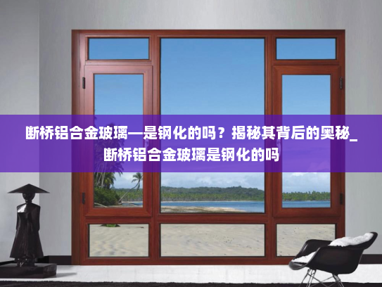 断桥铝合金玻璃—是钢化的吗？揭秘其背后的奥秘_断桥铝合金玻璃是钢化的吗