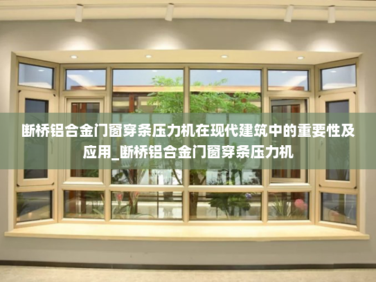 断桥铝合金门窗穿条压力机在现代建筑中的重要性及应用_断桥铝合金门窗穿条压力机