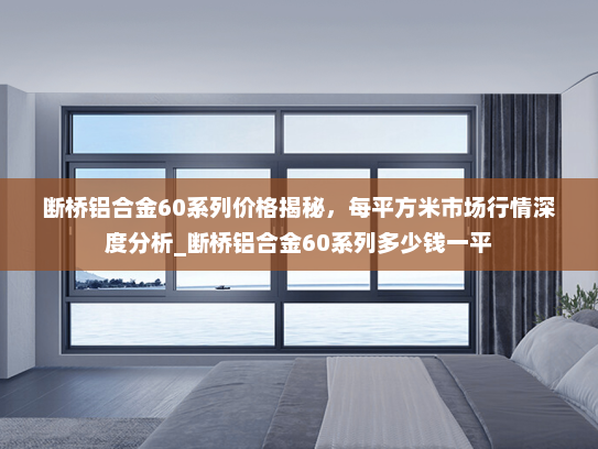 断桥铝合金60系列价格揭秘，每平方米市场行情深度分析_断桥铝合金60系列多少钱一平