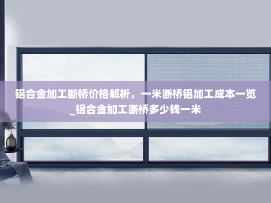 铝合金加工断桥价格解析，一米断桥铝加工成本一览_铝合金加工断桥多少钱一米