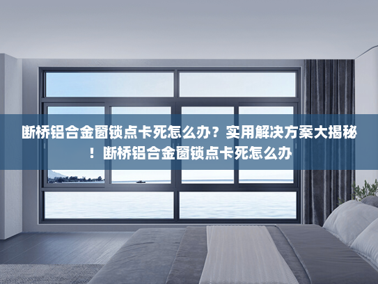 断桥铝合金窗锁点卡死怎么办？实用解决方案大揭秘！断桥铝合金窗锁点卡死怎么办