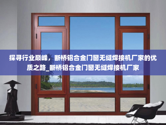 探寻行业巅峰，断桥铝合金门窗无缝焊接机厂家的优质之路_断桥铝合金门窗无缝焊接机厂家
