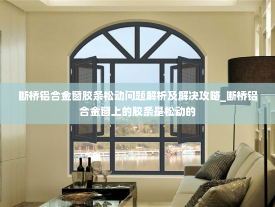 断桥铝合金窗胶条松动问题解析及解决攻略_断桥铝合金窗上的胶条是松动的