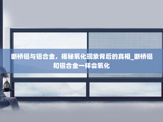 断桥铝与铝合金，揭秘氧化现象背后的真相_断桥铝和铝合金一样会氧化