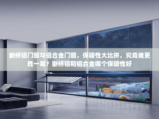 断桥铝门窗与铝合金门窗，保暖性大比拼，究竟谁更胜一筹？断桥铝和铝合金哪个保暖性好
