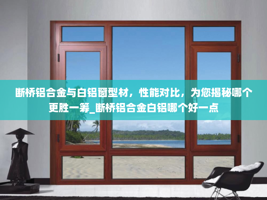 断桥铝合金与白铝窗型材，性能对比，为您揭秘哪个更胜一筹_断桥铝合金白铝哪个好一点