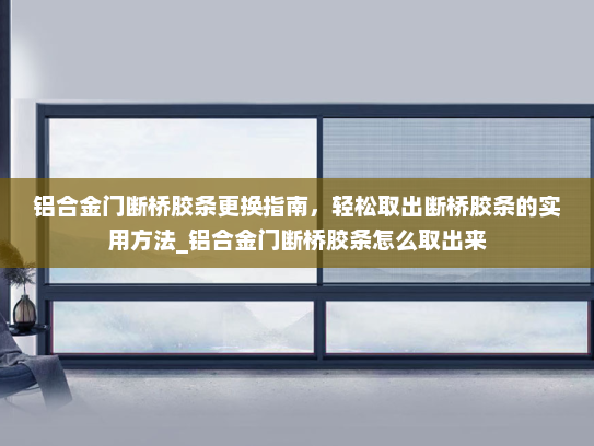 铝合金门断桥胶条更换指南，轻松取出断桥胶条的实用方法_铝合金门断桥胶条怎么取出来