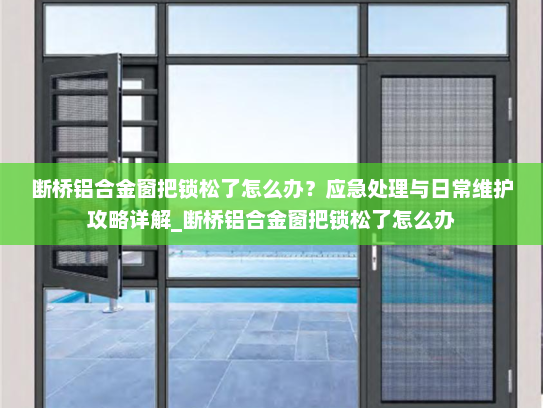 断桥铝合金窗把锁松了怎么办？应急处理与日常维护攻略详解_断桥铝合金窗把锁松了怎么办