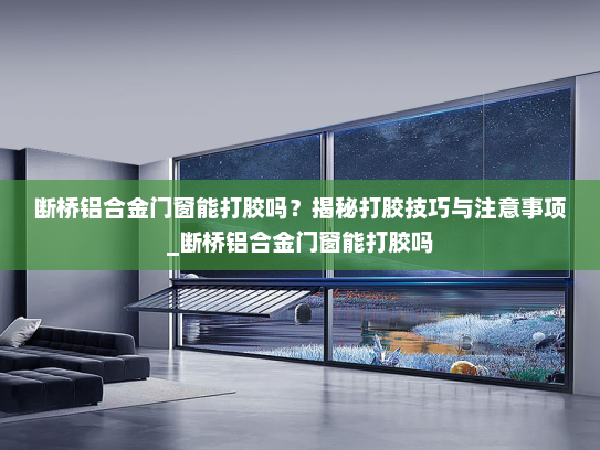 断桥铝合金门窗能打胶吗？揭秘打胶技巧与注意事项_断桥铝合金门窗能打胶吗