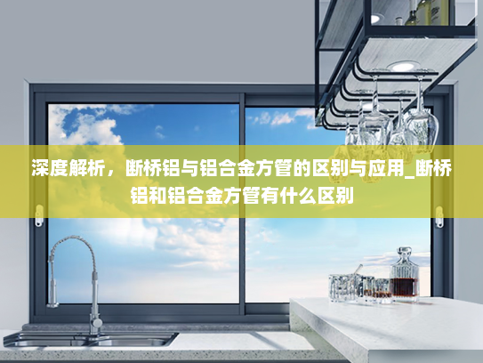 深度解析，断桥铝与铝合金方管的区别与应用_断桥铝和铝合金方管有什么区别