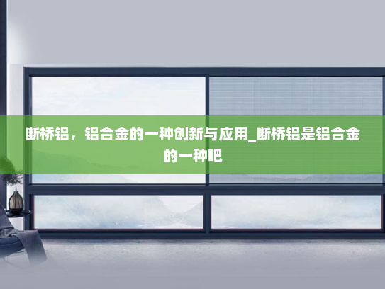 断桥铝，铝合金的一种创新与应用_断桥铝是铝合金的一种吧
