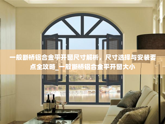 一般断桥铝合金平开窗尺寸解析，尺寸选择与安装要点全攻略_一般断桥铝合金平开窗大小
