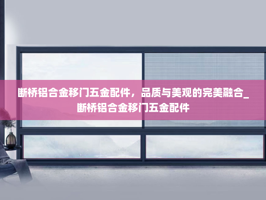 断桥铝合金移门五金配件，品质与美观的完美融合_断桥铝合金移门五金配件