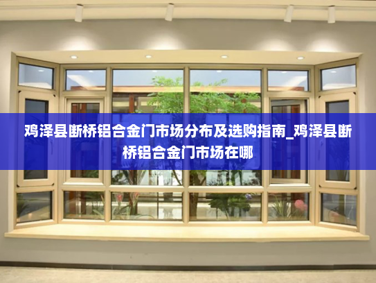 鸡泽县断桥铝合金门市场分布及选购指南_鸡泽县断桥铝合金门市场在哪