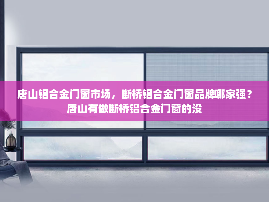 唐山铝合金门窗市场，断桥铝合金门窗品牌哪家强？唐山有做断桥铝合金门窗的没