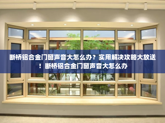 断桥铝合金门窗声音大怎么办？实用解决攻略大放送！断桥铝合金门窗声音大怎么办