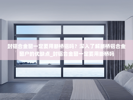 封铝合金窗一定要用断桥铝吗？深入了解断桥铝合金窗户的优缺点_封铝合金窗一定要用断桥吗
