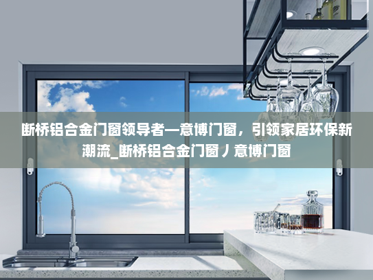 断桥铝合金门窗领导者—意博门窗，引领家居环保新潮流_断桥铝合金门窗丿意博门窗