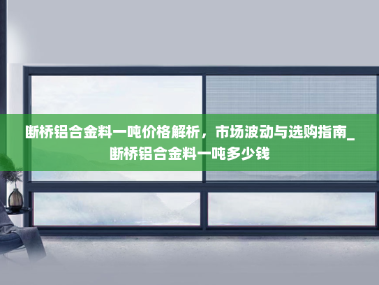 断桥铝合金料一吨价格解析，市场波动与选购指南_断桥铝合金料一吨多少钱