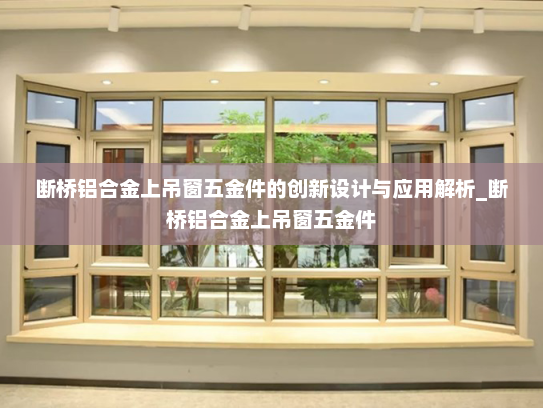 断桥铝合金上吊窗五金件的创新设计与应用解析_断桥铝合金上吊窗五金件