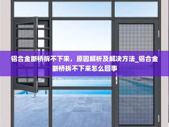铝合金断桥拆不下来，原因解析及解决方法_铝合金断桥拆不下来怎么回事